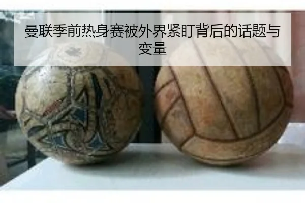 曼联季前热身赛被外界紧盯背后的话题与变量