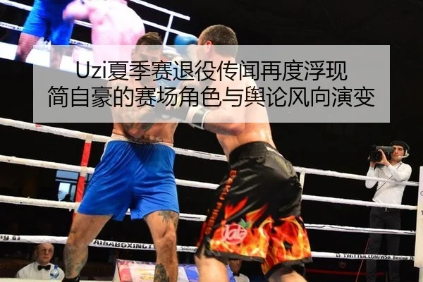 Uzi夏季赛退役传闻再度浮现 简自豪的赛场角色与舆论风向演变